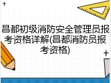 昌都初级消防安全管理员报考资格详解(昌都消防员报考资格)