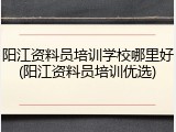阳江资料员培训学校哪里好(阳江资料员培训优选)