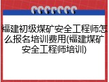 福建初级煤矿安全工程师怎么报名培训费用(福建煤矿安全工程师培训)