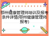 鄂州健康管理师培训及报考条件详情(鄂州健康管理师报考)