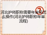 河北护师职称需要年审吗怎么操作(河北护师职称年审流程)