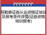 阿勒泰证券从业资格证培训及报考条件详情(证券资格培训报考)