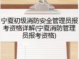 宁夏初级消防安全管理员报考资格详解(宁夏消防管理员报考资格)