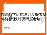 铁岭药学职称培训及报考条件详情(铁岭药师报考培训)