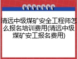 清远中级煤矿安全工程师怎么报名培训费用(清远中级煤矿安工报名费用)