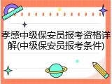 孝感中级保安员报考资格详解(中级保安员报考条件)