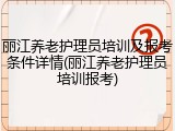 丽江养老护理员培训及报考条件详情(丽江养老护理员培训报考)
