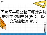 巴南区一级公路工程建造师培训学校哪里好(巴南一级公路建造师培训)