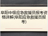 阜阳中级应急救援员报考资格详解(阜阳应急救援员报考)