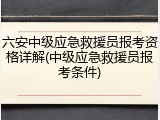 六安中级应急救援员报考资格详解(中级应急救援员报考条件)