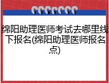 绵阳助理医师考试去哪里线下报名(绵阳助理医师报名点)