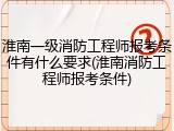 淮南一级消防工程师报考条件有什么要求(淮南消防工程师报考条件)