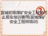 宣城初级煤矿安全工程师怎么报名培训费用(宣城煤矿安全工程师培训)