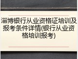 淄博银行从业资格证培训及报考条件详情(银行从业资格培训报考)