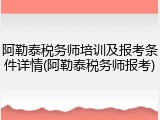 阿勒泰税务师培训及报考条件详情(阿勒泰税务师报考)