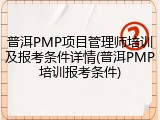 普洱PMP项目管理师培训及报考条件详情(普洱PMP培训报考条件)