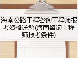 海南公路工程咨询工程师报考资格详解(海南咨询工程师报考条件)