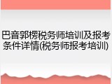 巴音郭楞税务师培训及报考条件详情(税务师报考培训)