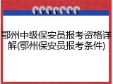 鄂州中级保安员报考资格详解(鄂州保安员报考条件)