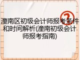潼南区初级会计师报考条件和时间解析(潼南初级会计师报考指南)