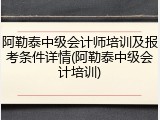阿勒泰中级会计师培训及报考条件详情(阿勒泰中级会计培训)