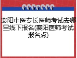 襄阳中医专长医师考试去哪里线下报名(襄阳医师考试报名点)