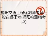 揭阳交通工程检测师考试一般在哪里考(揭阳检测师考点)