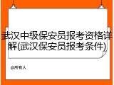 武汉中级保安员报考资格详解(武汉保安员报考条件)
