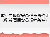 黄石中级保安员报考资格详解(黄石保安员报考条件)