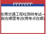 东莞交通工程检测师考试一般在哪里考(东莞考点在哪)