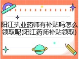 阳江执业药师有补贴吗怎么领取呢(阳江药师补贴领取)