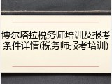 博尔塔拉税务师培训及报考条件详情(税务师报考培训)