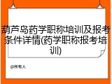 葫芦岛药学职称培训及报考条件详情(药学职称报考培训)