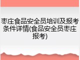 枣庄食品安全员培训及报考条件详情(食品安全员枣庄报考)