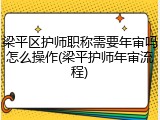 梁平区护师职称需要年审吗怎么操作(梁平护师年审流程)