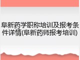 阜新药学职称培训及报考条件详情(阜新药师报考培训)