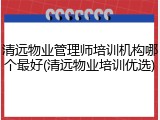 清远物业管理师培训机构哪个最好(清远物业培训优选)