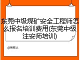 东莞中级煤矿安全工程师怎么报名培训费用(东莞中级注安师培训)