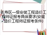 长寿区一级安装工程造价工程师证报考具体要求(安装造价工程师证报考条件)