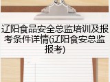 辽阳食品安全总监培训及报考条件详情(辽阳食安总监报考)