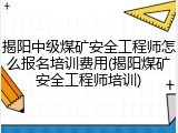 揭阳中级煤矿安全工程师怎么报名培训费用(揭阳煤矿安全工程师培训)