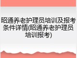 昭通养老护理员培训及报考条件详情(昭通养老护理员培训报考)