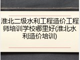 淮北二级水利工程造价工程师培训学校哪里好(淮北水利造价培训)