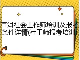 普洱社会工作师培训及报考条件详情(社工师报考培训)