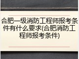 合肥一级消防工程师报考条件有什么要求(合肥消防工程师报考条件)