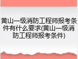 黄山一级消防工程师报考条件有什么要求(黄山一级消防工程师报考条件)