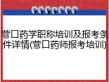 营口药学职称培训及报考条件详情(营口药师报考培训)