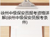 徐州中级保安员报考资格详解(徐州中级保安员报考条件)