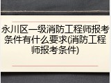 永川区一级消防工程师报考条件有什么要求(消防工程师报考条件)