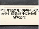 喀什家庭教育指导培训及报考条件详情(喀什家教培训报考条件)